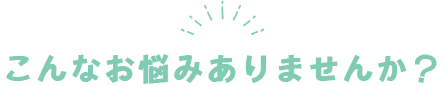 こんなお悩みありませんか？